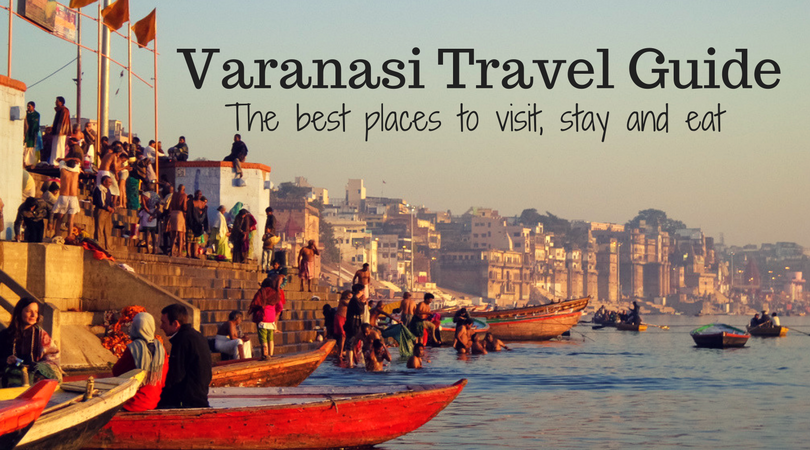 Varanasi Travel Guide The Best Places to Visit, Eat and Stay.